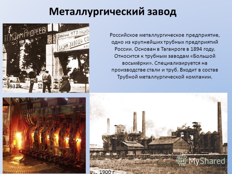 Металлургический завод Российское металлургическое предприятие, одно из крупнейших трубных предприятий России. Основан в Таганроге в 1894 году. Относится к трубным заводам «Большой восьмёрки». Специализируется на производстве стали и труб. Входит в с