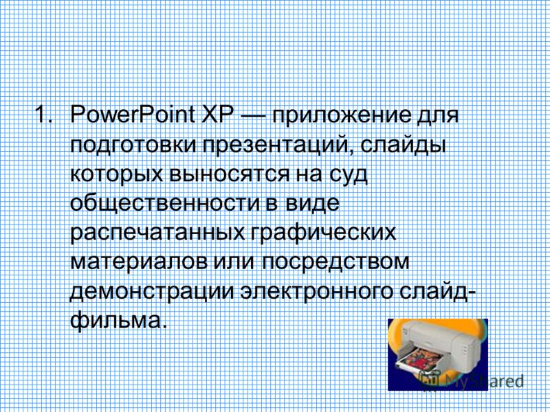1.PowerPoint XP приложение для подготовки презентаций, слайды которых выносятся на суд общественности в виде распечатанных графических материалов или посредством демонстрации электронного слайд- фильма.