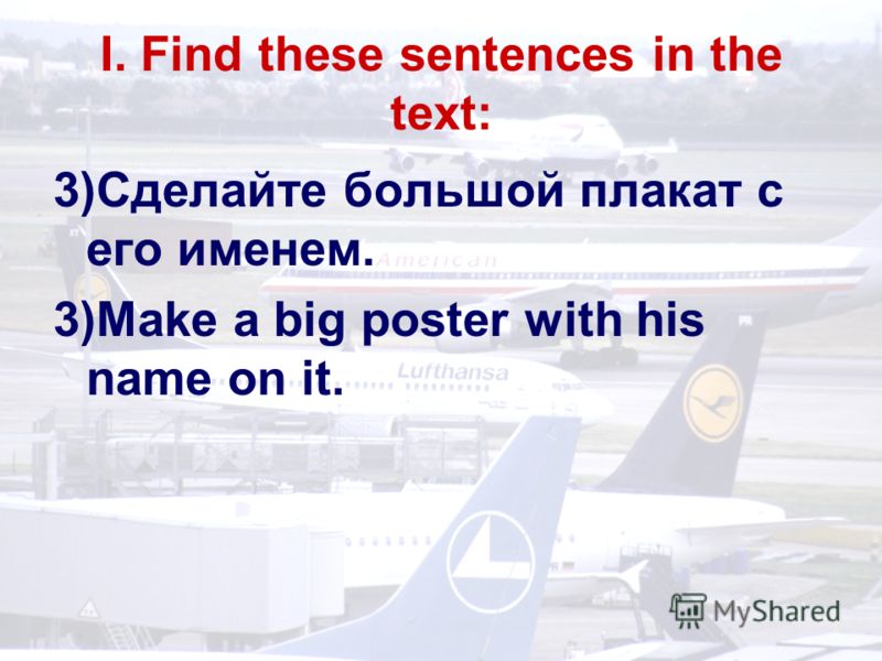 I. Find these sentences in the text: 3)Сделайте большой плакат с его именем. 3)Make a big poster with his name on it.