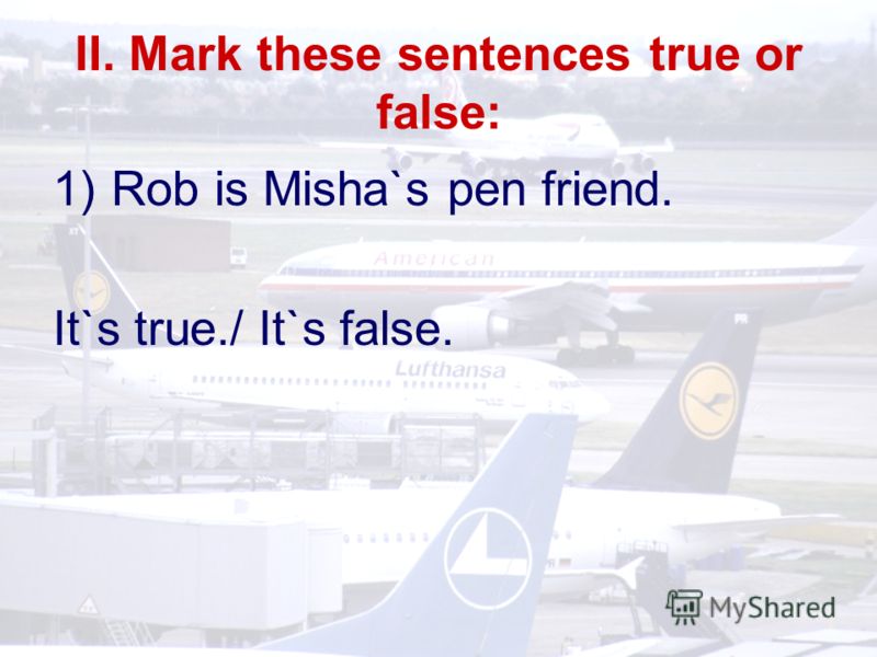 II. Mark these sentences true or false: 1)Rob is Misha`s pen friend. It`s true./ It`s false.