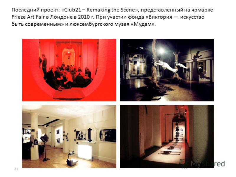 21 Последний проект: «Club21 – Remaking the Scene», представленный на ярмарке Frieze Art Fair в Лондоне в 2010 г. При участии фонда «Виктория искусство быть современным» и люксембургского музея «Мудам».