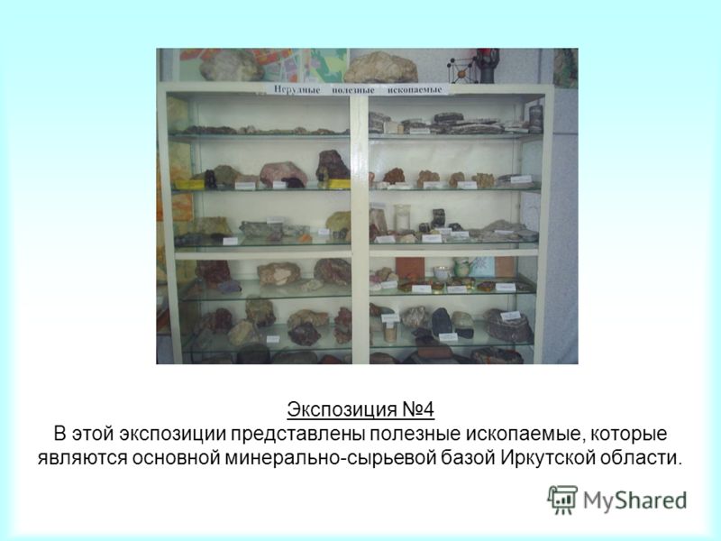 Экспозиция 4 В этой экспозиции представлены полезные ископаемые, которые являются основной минерально-сырьевой базой Иркутской области.