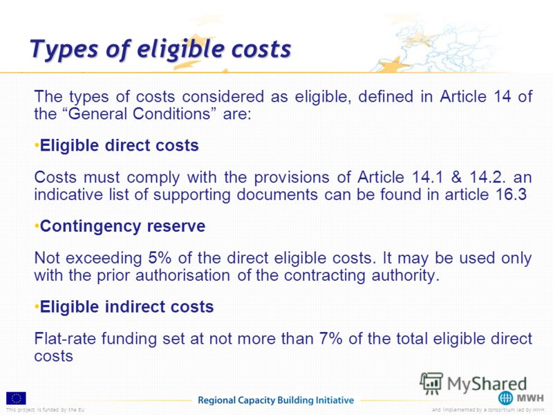 This project is funded by the EUAnd implemented by a consortium led by MWH Types of eligible costs The types of costs considered as eligible, defined in Article 14 of the General Conditions are: Eligible direct costs Costs must comply with the provis