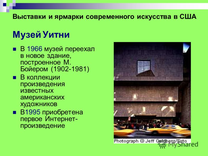 Выставки и ярмарки современного искусства в США Музей Уитни В 1966 музей переехал в новое здание, построенное М. Бойером (1902-1981) В коллекции произведения известных американских художников В1995 приобретена первое Интернет- произведение