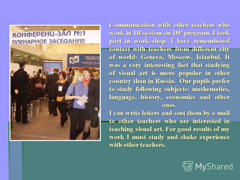 Communication with other teachers who work in IB system on DP program. I took part in work–shop. I have remembered contact with teachers from different city of world: Geneva, Moscow, Istanbul. It was a very interesting fact that studying of visual ar