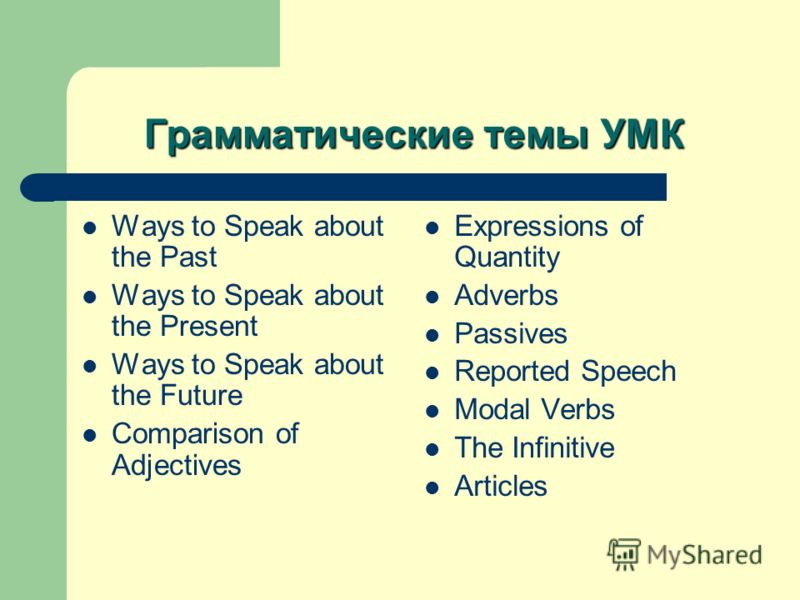Грамматические темы УМК Ways to Speak about the Past Ways to Speak about the Present Ways to Speak about the Future Comparison of Adjectives Expressions of Quantity Adverbs Passives Reported Speech Modal Verbs The Infinitive Articles
