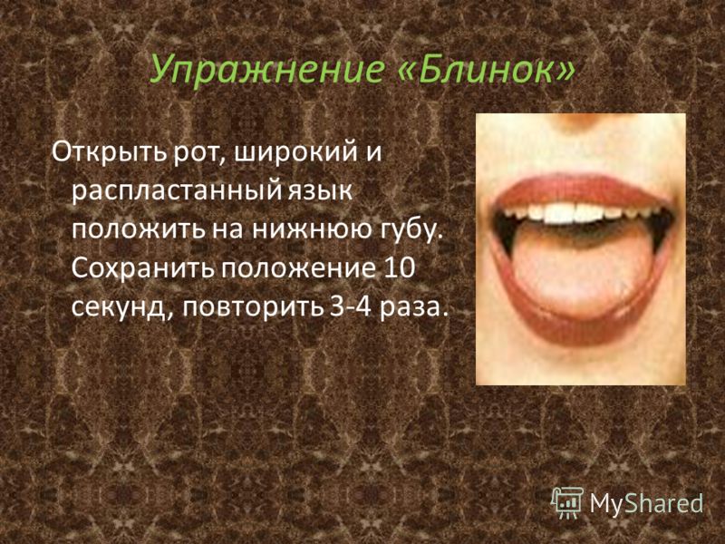 Упражнение «Блинок» Открыть рот, широкий и распластанный язык положить на нижнюю губу. Сохранить положение 10 секунд, повторить 3-4 раза.