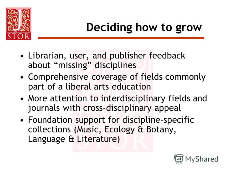 Deciding how to grow Librarian, user, and publisher feedback about missing disciplines Comprehensive coverage of fields commonly part of a liberal arts education More attention to interdisciplinary fields and journals with cross-disciplinary appeal F