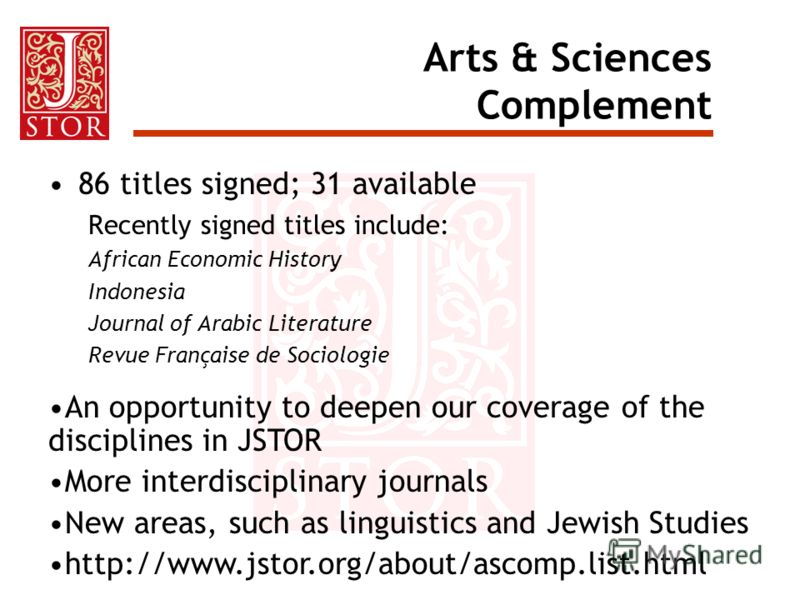 Arts & Sciences Complement 86 titles signed; 31 available Recently signed titles include: African Economic History Indonesia Journal of Arabic Literature Revue Française de Sociologie An opportunity to deepen our coverage of the disciplines in JSTOR 