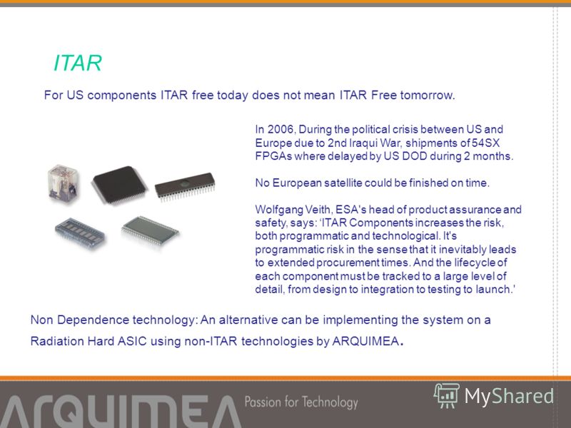 ITAR For US components ITAR free today does not mean ITAR Free tomorrow. Non Dependence technology: An alternative can be implementing the system on a Radiation Hard ASIC using non-ITAR technologies by ARQUIMEA. In 2006, During the political crisis b