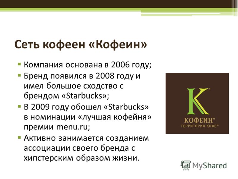 Сеть кофеен «Кофеин» Компания основана в 2006 году; Бренд появился в 2008 году и имел большое сходство с брендом «Starbucks»; В 2009 году обошел «Starbucks» в номинации «лучшая кофейня» премии menu.ru; Активно занимается созданием ассоциации своего б