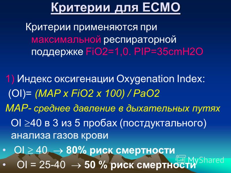 Критерии для ECMO Критерии применяются при максимальной респираторной поддержке FiO2=1,0. PIP=35cmH2O 1) Индекс оксигенации Oxygenation Index: (OI)= (MAP x FiO2 x 100) / PaO2 MAP- среднее давление в дыхательных путях OI 40 в 3 из 5 пробах (постдуктал