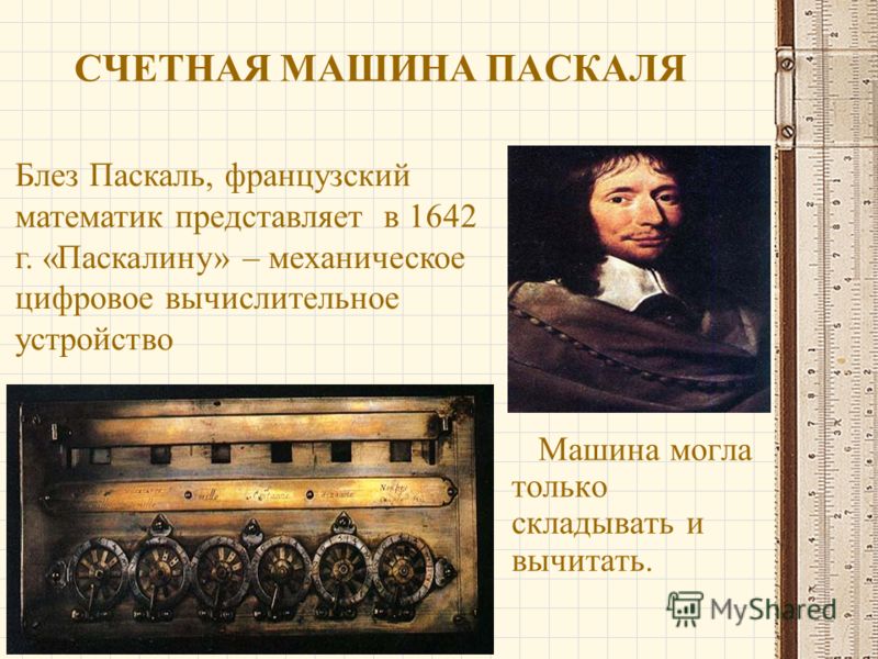 СЧЕТНАЯ МАШИНА ПАСКАЛЯ Машина могла только складывать и вычитать. Блез Паскаль, французский математик представляет в 1642 г. «Паскалину» – механическое цифровое вычислительное устройство