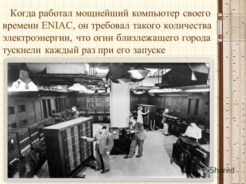 Когда работал мощнейший компьютер своего времени ENIAC, он требовал такого количества электроэнергии, что огни близлежащего города тускнели каждый раз при его запуске