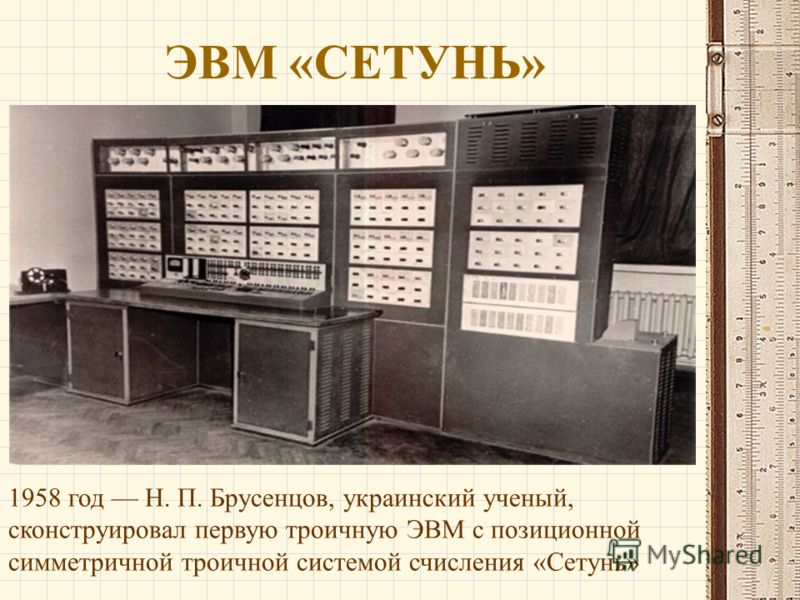 ЭВМ «СЕТУНЬ» 1958 год Н. П. Брусенцов, украинский ученый, сконструировал первую троичную ЭВМ с позиционной симметричной троичной системой счисления «Сетунь»