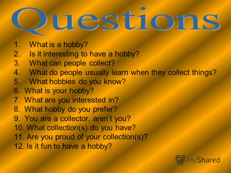 1.What is a hobby? 2.Is it interesting to have a hobby? 3.What can people collect? 4.What do people usually learn when they collect things? 5.What hobbies do you know? 6. What is your hobby? 7. What are you interested in? 8. What hobby do you prefer?