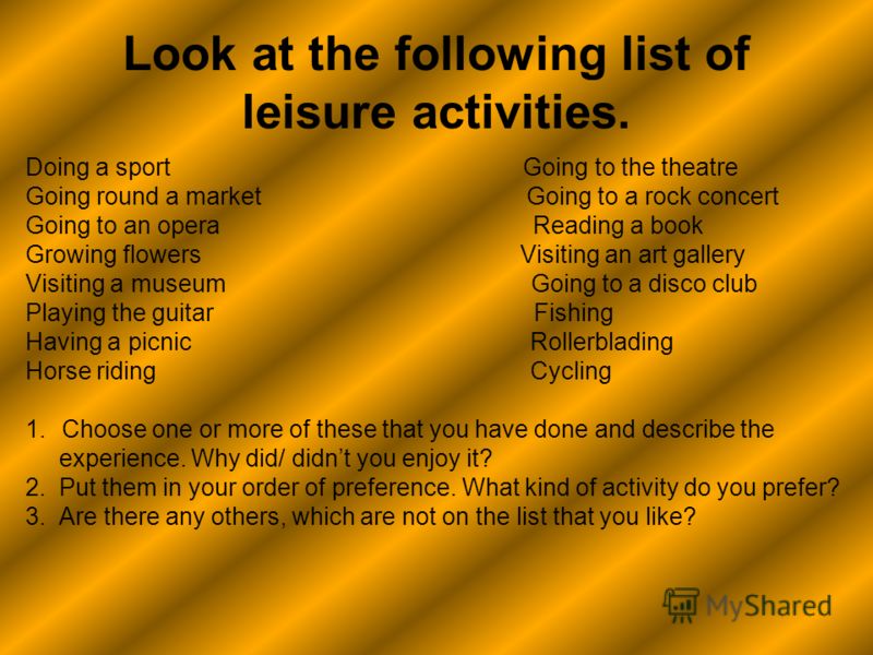Look at the following list of leisure activities. Doing a sport Going to the theatre Going round a market Going to a rock concert Going to an opera Reading a book Growing flowers Visiting an art gallery Visiting a museum Going to a disco club Playing