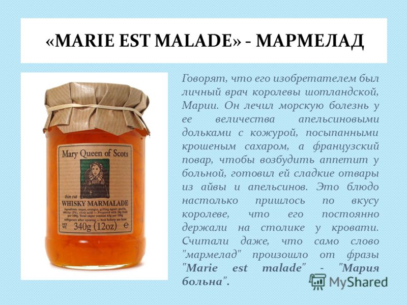 «MARIE EST MALADE» - МАРМЕЛАД Говорят, что его изобретателем был личный врач королевы шотландской, Марии. Он лечил морскую болезнь у ее величества апельсиновыми дольками с кожурой, посыпанными крошеным сахаром, а французский повар, чтобы возбудить ап