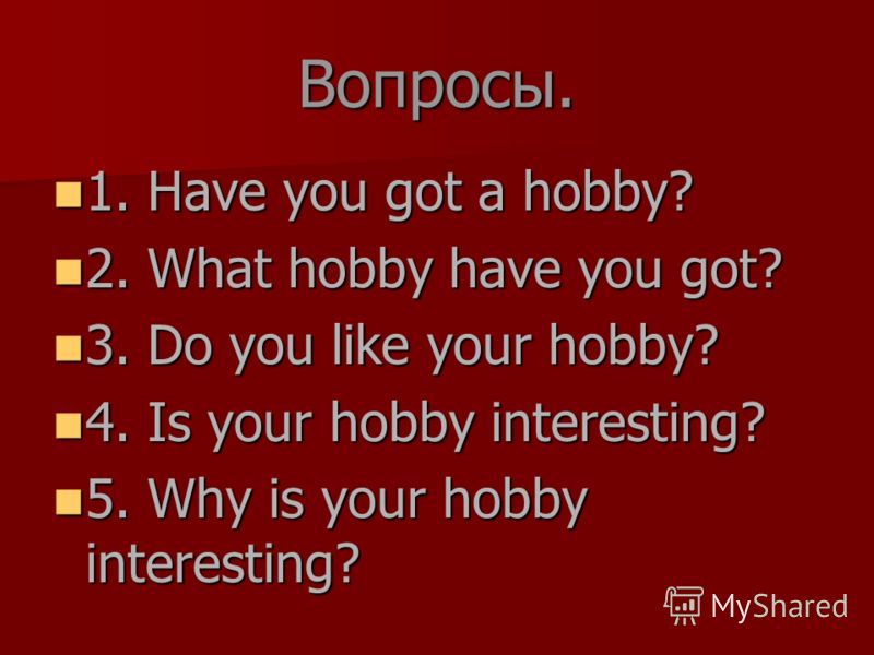 Вопросы. 1. Have you got a hobby? 1. Have you got a hobby? 2. What hobby have you got? 2. What hobby have you got? 3. Do you like your hobby? 3. Do you like your hobby? 4. Is your hobby interesting? 4. Is your hobby interesting? 5. Why is your hobby 