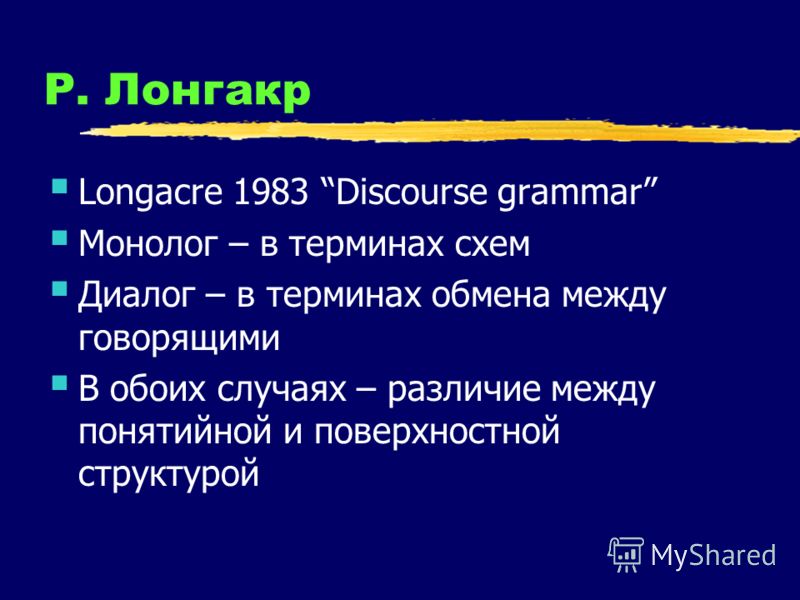 Р. Лонгакр Longacre 1983 Discourse grammar Монолог – в терминах схем Диалог – в терминах обмена между говорящими В обоих случаях – различие между понятийной и поверхностной структурой