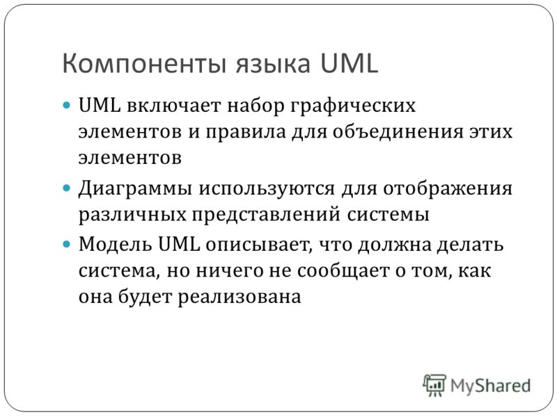 Компоненты языка UML UML включает набор графических элементов и правила для объединения этих элементов Диаграммы используются для отображения различных представлений системы Модель UML описывает, что должна делать система, но ничего не сообщает о том