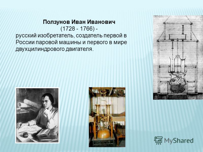 Ползунов Иван Иванович (1728 - 1766) - русский изобретатель, создатель первой в России паровой машины и первого в мире двухцилиндрового двигателя.