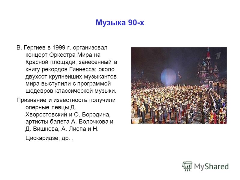 Музыка 90-х В. Гергиев в 1999 г. организовал концерт Оркестра Мира на Красной площади, занесенный в книгу рекордов Гиннесса: около двухсот крупнейших музыкантов мира выступили с программой шедевров классической музыки. Признание и известность получил