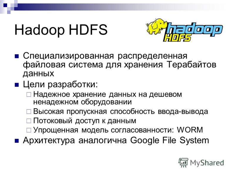 Hadoop HDFS Специализированная распределенная файловая система для хранения Терабайтов данных Цели разработки: Надежное хранение данных на дешевом ненадежном оборудовании Высокая пропускная способность ввода-вывода Потоковый доступ к данным Упрощенна