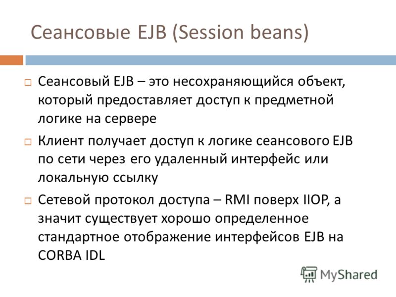 Сеансовые EJB ( Session beans ) Сеансовый EJB – это несохраняющийся объект, который предоставляет доступ к предметной логике на сервере Клиент получает доступ к логике сеансового EJB по сети через его удаленный интерфейс или локальную ссылку Сетевой 