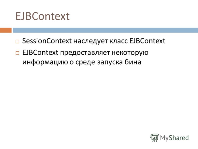 EJBContext SessionContext наследует класс EJBContext EJBContext предоставляет некоторую информацию о среде запуска бина