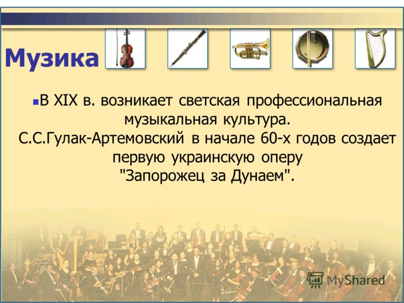 Музика В XIX в. возникает светская профессиональная музыкальная культура. С.С.Гулак-Артемовский в начале 60-х годов создает первую украинскую оперу Запорожец за Дунаем.