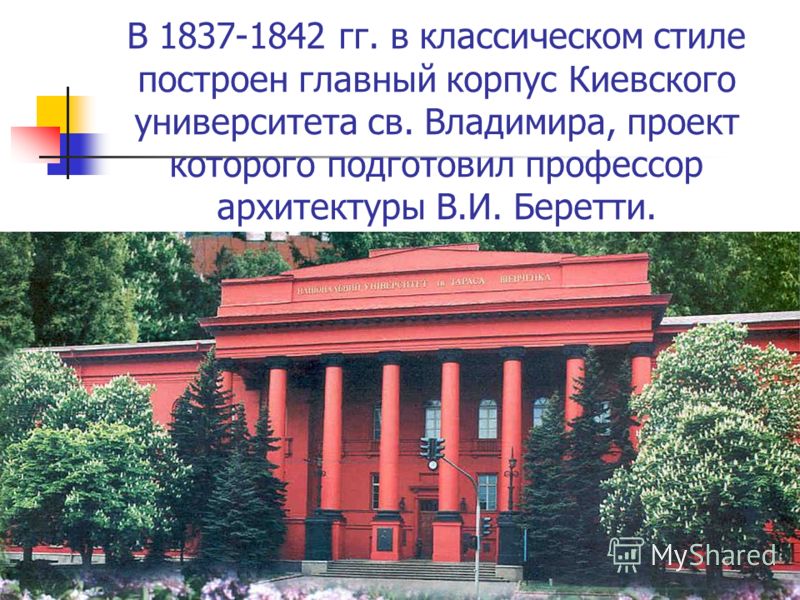 В 1837-1842 гг. в классическом стиле построен главный корпус Киевского университета св. Владимира, проект которого подготовил профессор архитектуры В.И. Беретти.