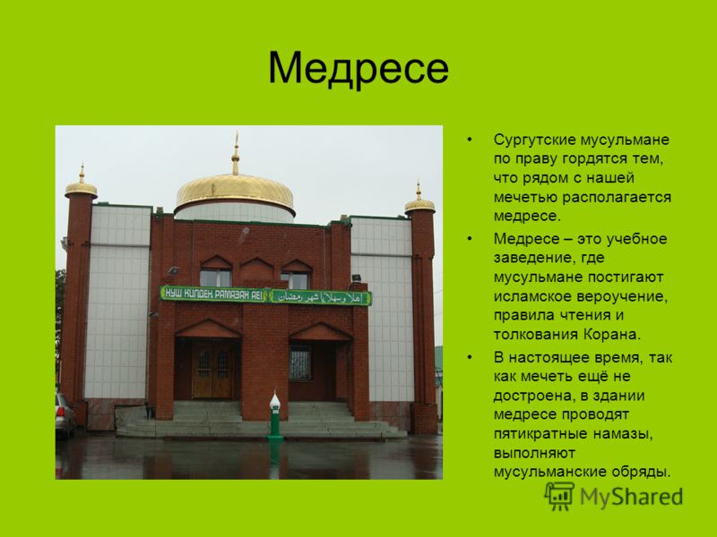Медресе Сургутские мусульмане по праву гордятся тем, что рядом с нашей мечетью располагается медресе. Медресе – это учебное заведение, где мусульмане постигают исламское вероучение, правила чтения и толкования Корана. В настоящее время, так как мечет