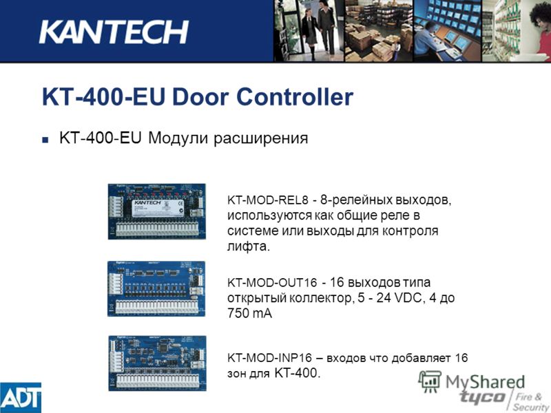 KT-400-EU Door Controller KT-400-EU Модули расширения KT-MOD-REL8 - 8-релейных выходов, используются как общие реле в системе или выходы для контроля лифта. KT-MOD-OUT16 - 16 выходов типа открытый коллектор, 5 - 24 VDC, 4 до 750 mA KT-MOD-INP16 – вхо