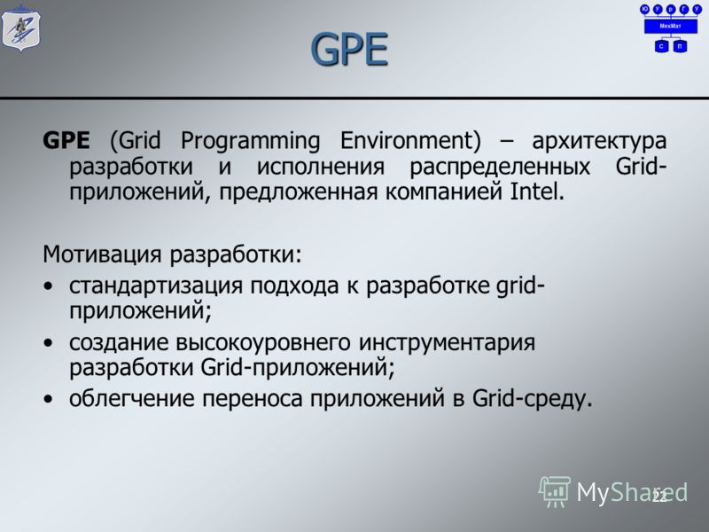 22 GPE GPE (Grid Programming Environment) – архитектура разработки и исполнения распределенных Grid- приложений, предложенная компанией Intel. Мотивация разработки: стандартизация подхода к разработке grid- приложений; создание высокоуровнего инструм