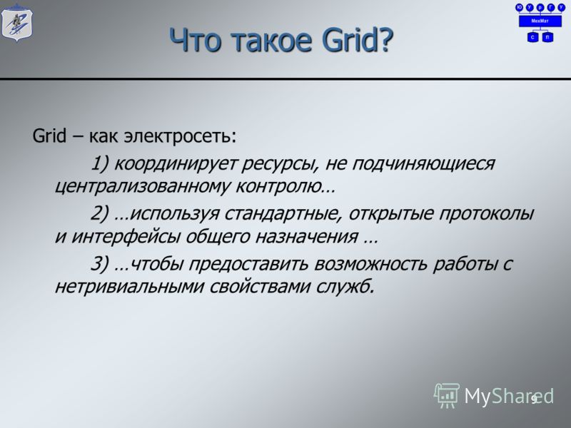 9 Что такое Grid? Grid – как электросеть: 1) координирует ресурсы, не подчиняющиеся централизованному контролю… 2) …используя стандартные, открытые протоколы и интерфейсы общего назначения … 3) …чтобы предоставить возможность работы с нетривиальными 