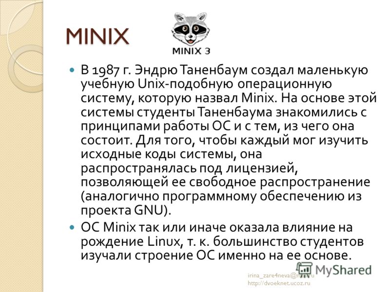 MINIX В 1987 г. Эндрю Таненбаум создал маленькую учебную Unix- подобную операционную систему, которую назвал Minix. На основе этой системы студенты Таненбаума знакомились с принципами работы ОС и с тем, из чего она состоит. Для того, чтобы каждый мог