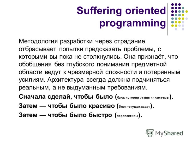 Suffering oriented programming Методология разработки через страдание отбрасывает попытки предсказать проблемы, с которыми вы пока не столкнулись. Она признаёт, что обобщения без глубокого понимания предметной области ведут к чрезмерной сложности и п