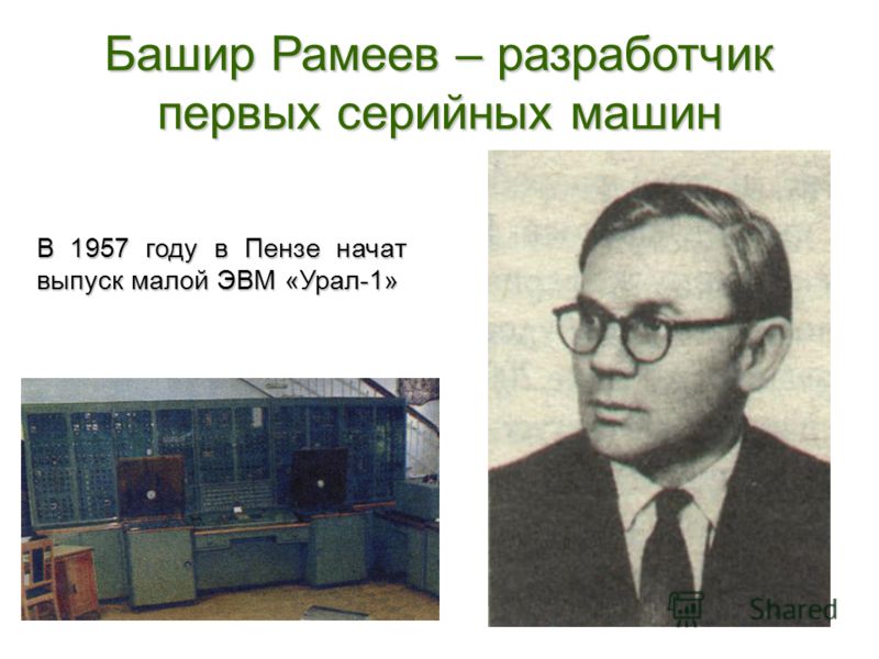 Башир Рамеев – разработчик первых серийных машин В 1957 году в Пензе начат выпуск малой ЭВМ «Урал-1»