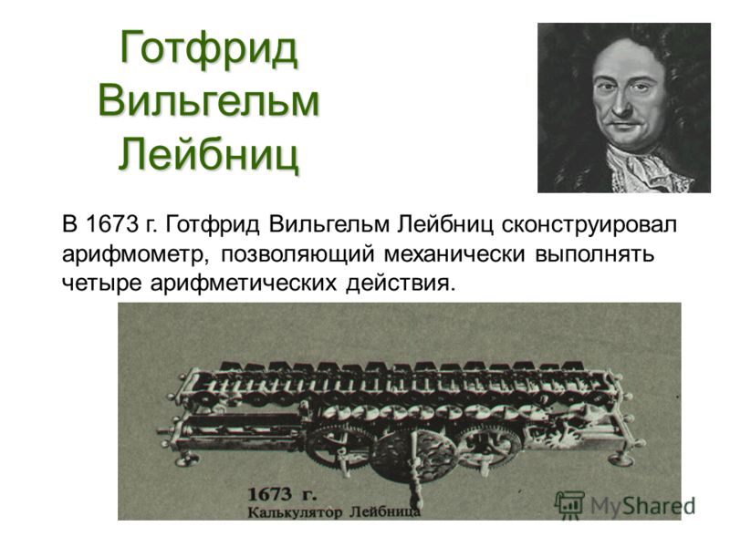 Готфрид Вильгельм Лейбниц В 1673 г. Готфрид Вильгельм Лейбниц сконструировал арифмометр, позволяющий механически выполнять четыре арифметических действия.