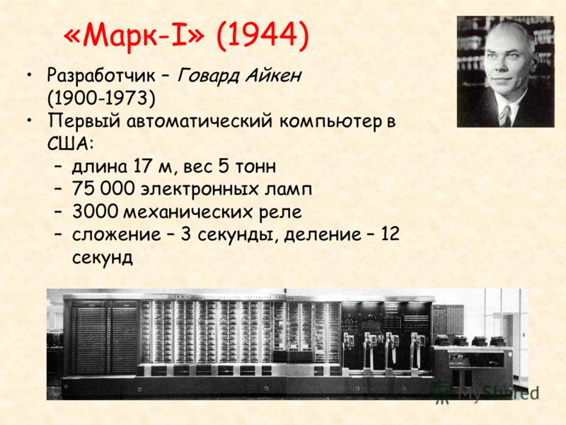 «Марк-I» (1944) Разработчик – Говард Айкен (1900-1973) Первый автоматический компьютер в США: –длина 17 м, вес 5 тонн –75 000 электронных ламп –3000 механических реле –сложение – 3 секунды, деление – 12 секунд