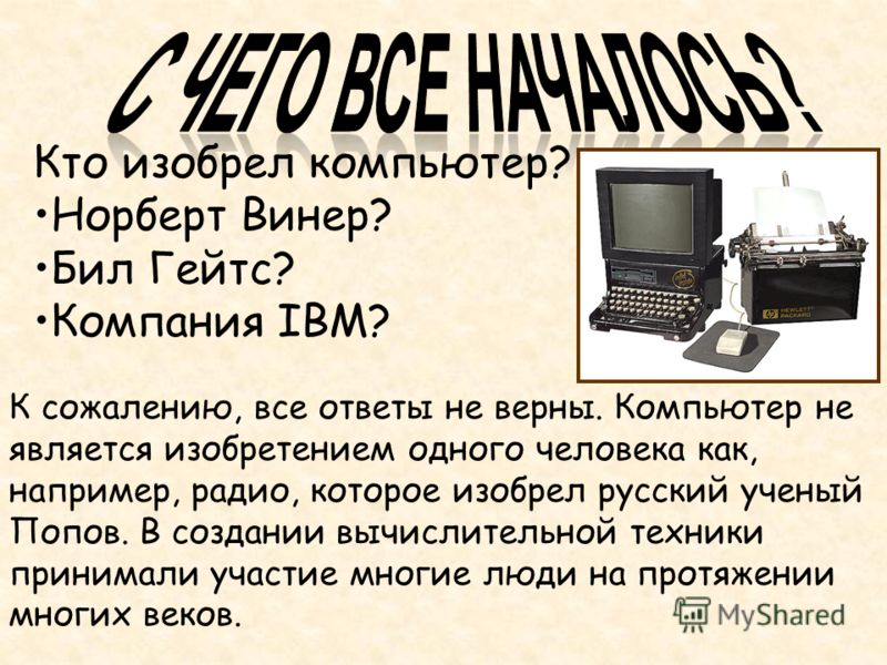 К сожалению, все ответы не верны. Компьютер не является изобретением одного человека как, например, радио, которое изобрел русский ученый Попов. В создании вычислительной техники принимали участие многие люди на протяжении многих веков. Кто изобрел к