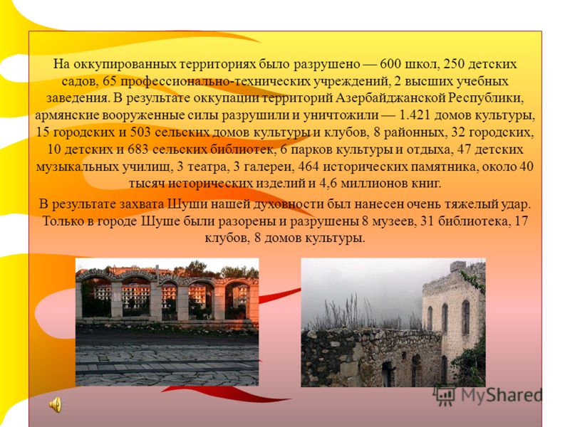 На оккупированных территориях было разрушено 600 школ, 250 детских садов, 65 профессионально-технических учреждений, 2 высших учебных заведения. В результате оккупации территорий Азербайджанской Республики, армянские вооруженные силы разрушили и унич