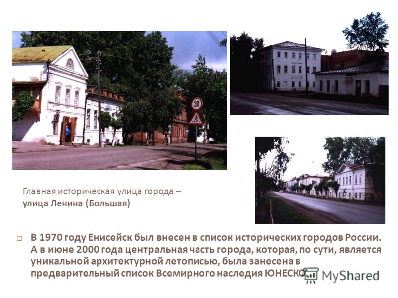 В 1970 году Енисейск был внесен в список исторических городов России. А в июне 2000 года центральная часть города, которая, по сути, является уникальной архитектурной летописью, была занесена в предварительный список Всемирного наследия ЮНЕСКО. Главн