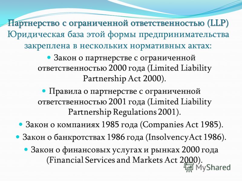 Партнерство с ограниченной ответственностью (LLP) Партнерство с ограниченной ответственностью (LLP) Юридическая база этой формы предпринимательства закреплена в нескольких нормативных актах: Закон о партнерстве с ограниченной ответственностью 2000 го