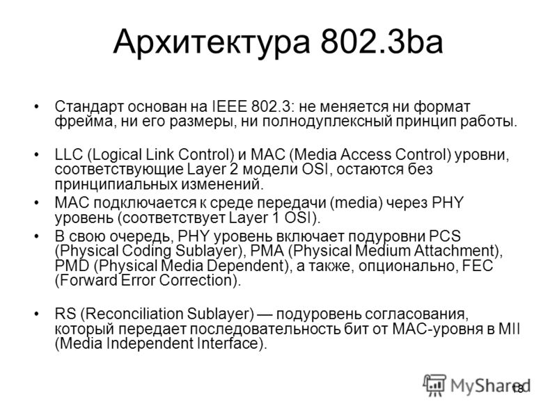 18 Архитектура 802.3ba Стандарт основан на IEEE 802.3: не меняется ни формат фрейма, ни его размеры, ни полнодуплексный принцип работы. LLC (Logical Link Control) и MAC (Media Access Control) уровни, соответствующие Layer 2 модели OSI, остаются без п