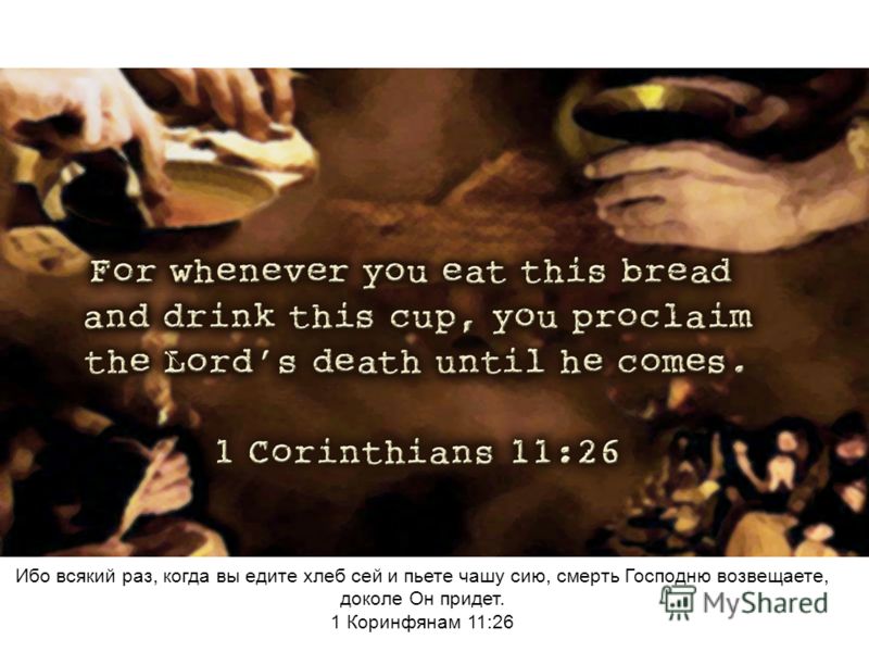 Ибо всякий раз, когда вы едите хлеб сей и пьете чашу сию, смерть Господню возвещаете, доколе Он придет. 1 Коринфянам 11:26