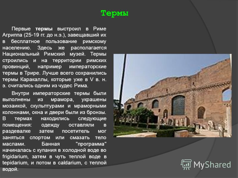 Термы Первые термы выстроил в Риме Агриппа (25-19 гг. до н.э.), завещавший их в бесплатное пользование римскому населению. Здесь же раcполагается Национальный Римский музей. Термы строились и на территории римских провинций, например императорские те