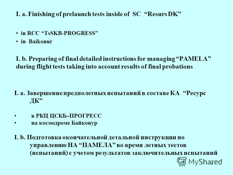 4 I. a. Finishing of prelaunch tests inside of SC Resurs DK in RCC TsSKB-PROGRESS in Baikonur I. b. Preparing of final detailed instructions for managing PAMELA during flight tests taking into account results of final probations I. a. Завершение пред