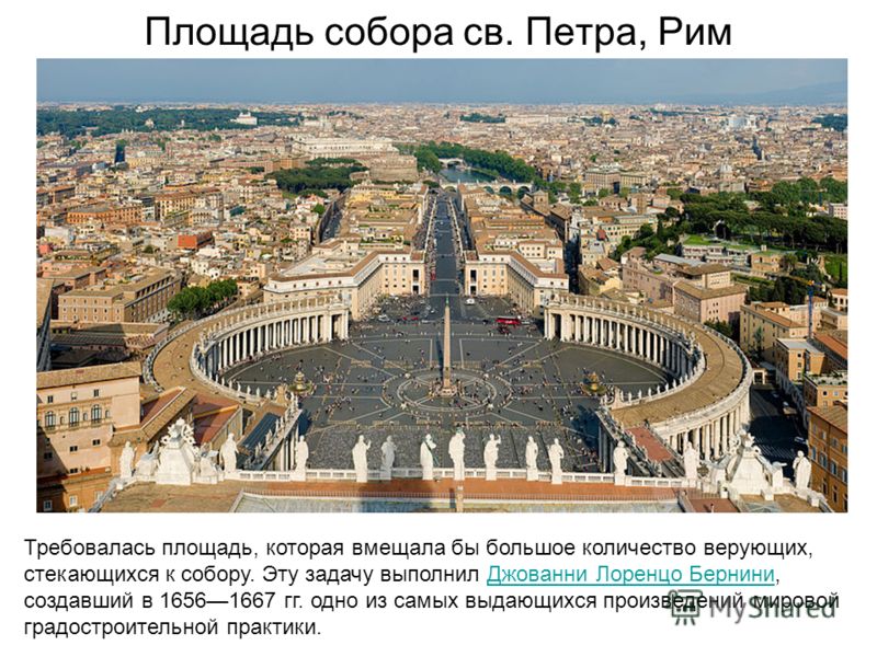 Площадь собора св. Петра, Рим Требовалась площадь, которая вмещала бы большое количество верующих, стекающихся к собору. Эту задачу выполнил Джованни Лоренцо Бернини, создавший в 16561667 гг. одно из самых выдающихся произведений мировой градостроите